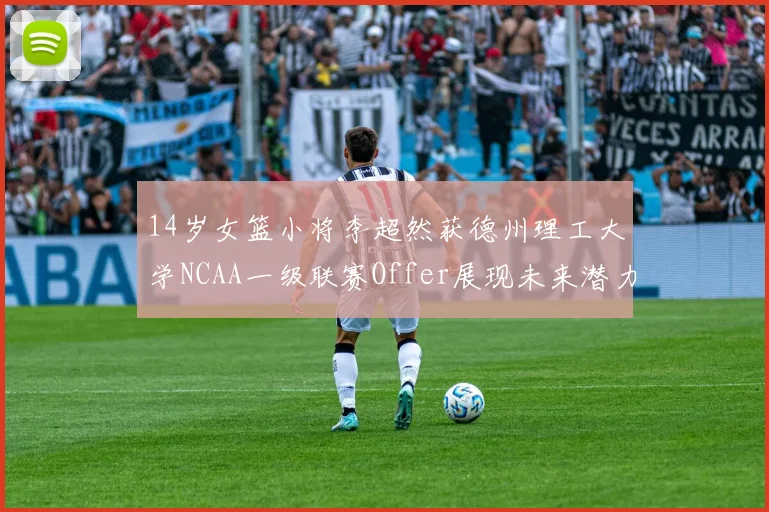 14岁女篮小将李超然获德州理工大学NCAA一级联赛Offer展现未来潜力