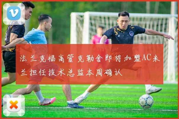 法兰克福高管克勒舍即将加盟AC米兰担任技术总监本周确认