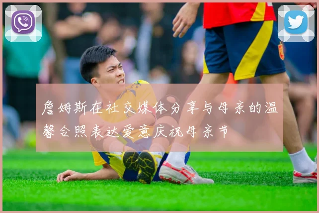 詹姆斯在社交媒体分享与母亲的温馨合照表达爱意庆祝母亲节