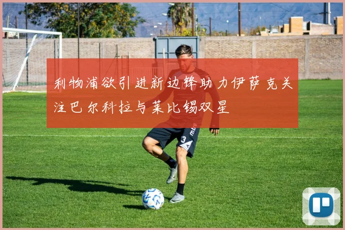 利物浦欲引进新边锋助力伊萨克关注巴尔科拉与莱比锡双星