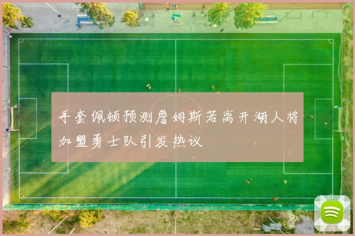 手套佩顿预测詹姆斯若离开湖人将加盟勇士队引发热议