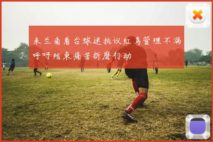米兰南看台球迷抗议红鸟管理不满呼吁结束痛苦折磨行动