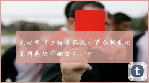 文班坚信逆转可能性尽管面临危机系列赛仍在继续奋斗中