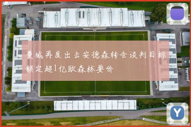 曼城再度出击安德森转会谈判目标锁定超1亿欧森林要价