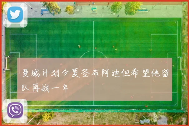 曼城计划今夏签布阿迪但希望他留队再战一年