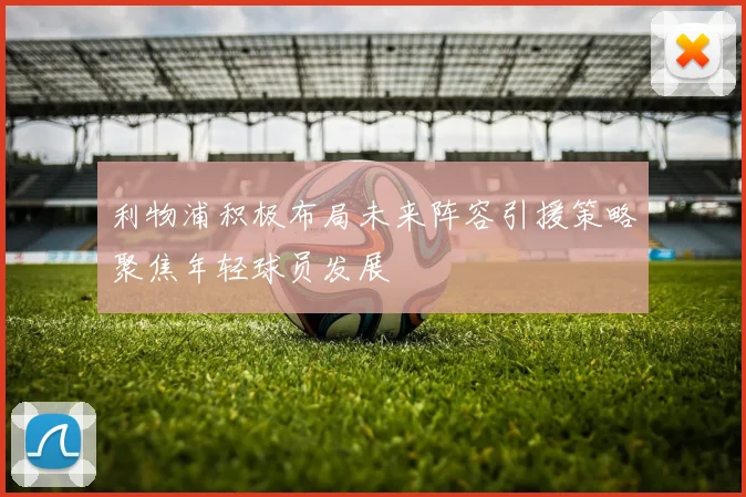 利物浦积极布局未来阵容引援策略聚焦年轻球员发展