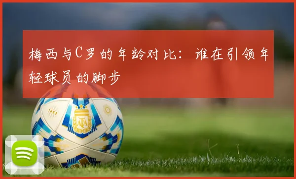 梅西与C罗的年龄对比：谁在引领年轻球员的脚步