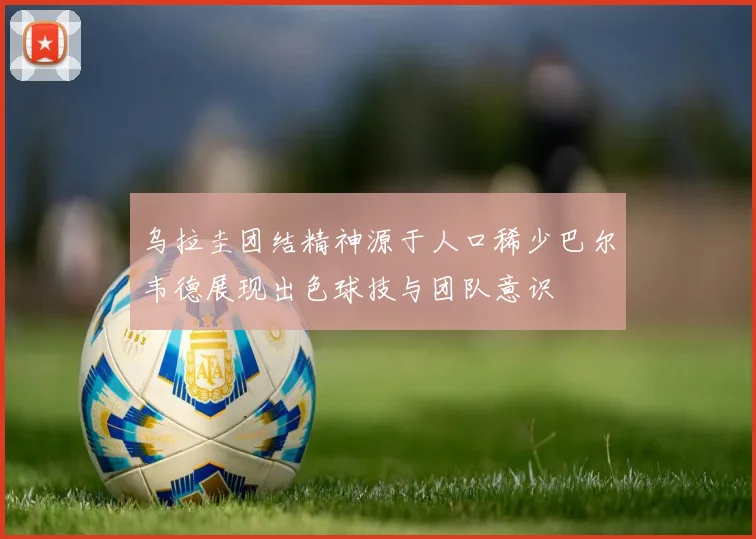 乌拉圭团结精神源于人口稀少巴尔韦德展现出色球技与团队意识