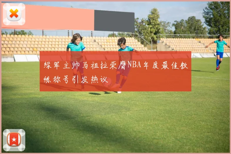 绿军主帅马祖拉荣膺NBA年度最佳教练称号引发热议
