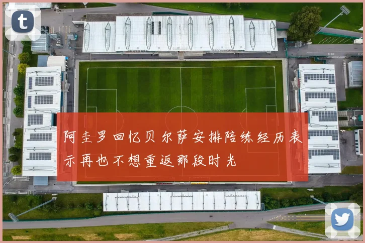 阿圭罗回忆贝尔萨安排陪练经历表示再也不想重返那段时光