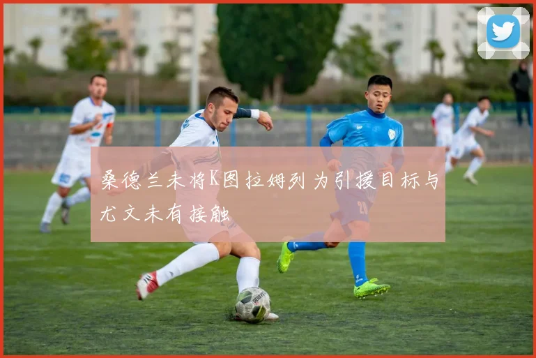 桑德兰未将K图拉姆列为引援目标与尤文未有接触