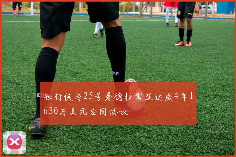 独行侠与25号秀德拉雷亚达成4年1630万美元合同协议