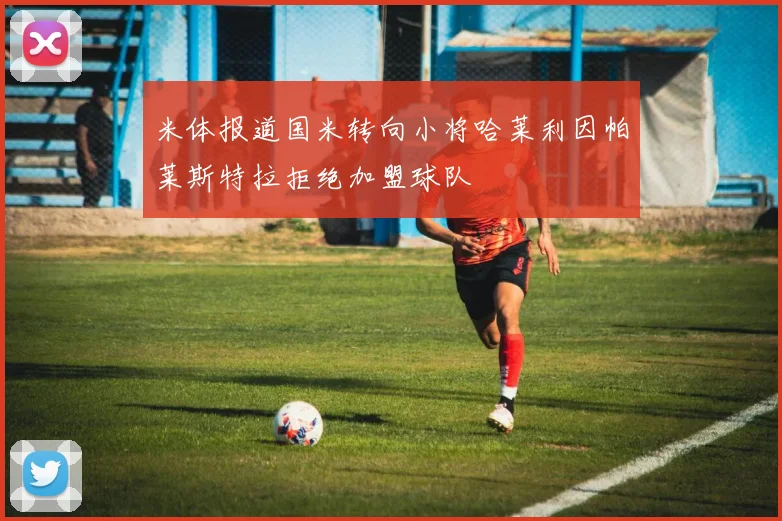 米体报道国米转向小将哈莱利因帕莱斯特拉拒绝加盟球队