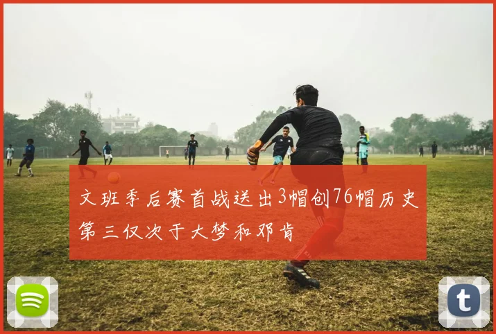 文班季后赛首战送出3帽创76帽历史第三仅次于大梦和邓肯