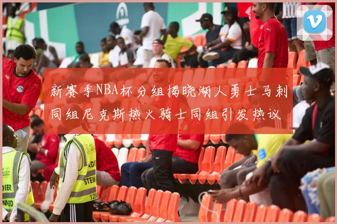 新赛季NBA杯分组揭晓湖人勇士马刺同组尼克斯热火骑士同组引发热议