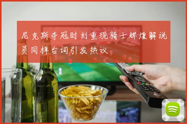 尼克斯夺冠时刻重现骑士辉煌解说员同样台词引发热议