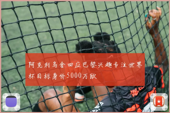 阿克利乌舍回应巴黎兴趣专注世界杯目标身价5000万欧