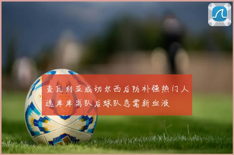 查瓦利亚成切尔西后防补强热门人选库库离队后球队急需新血液