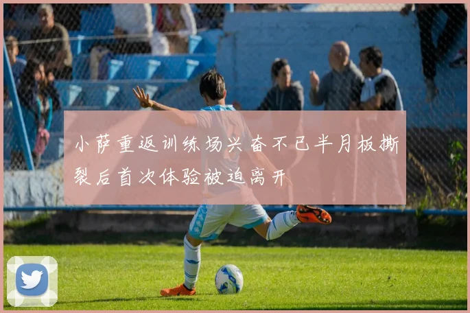 小萨重返训练场兴奋不已半月板撕裂后首次体验被迫离开