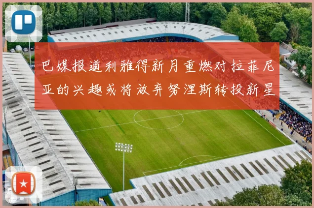 巴媒报道利雅得新月重燃对拉菲尼亚的兴趣或将放弃努涅斯转投新星