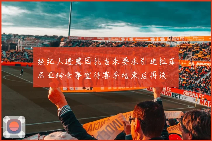经纪人透露因扎吉未要求引进拉菲尼亚转会事宜待赛季结束后再谈