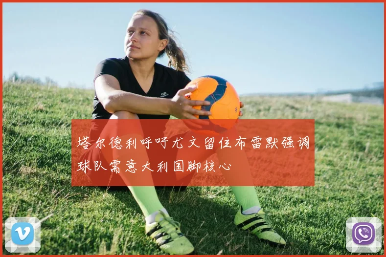 塔尔德利呼吁尤文留住布雷默强调球队需意大利国脚核心